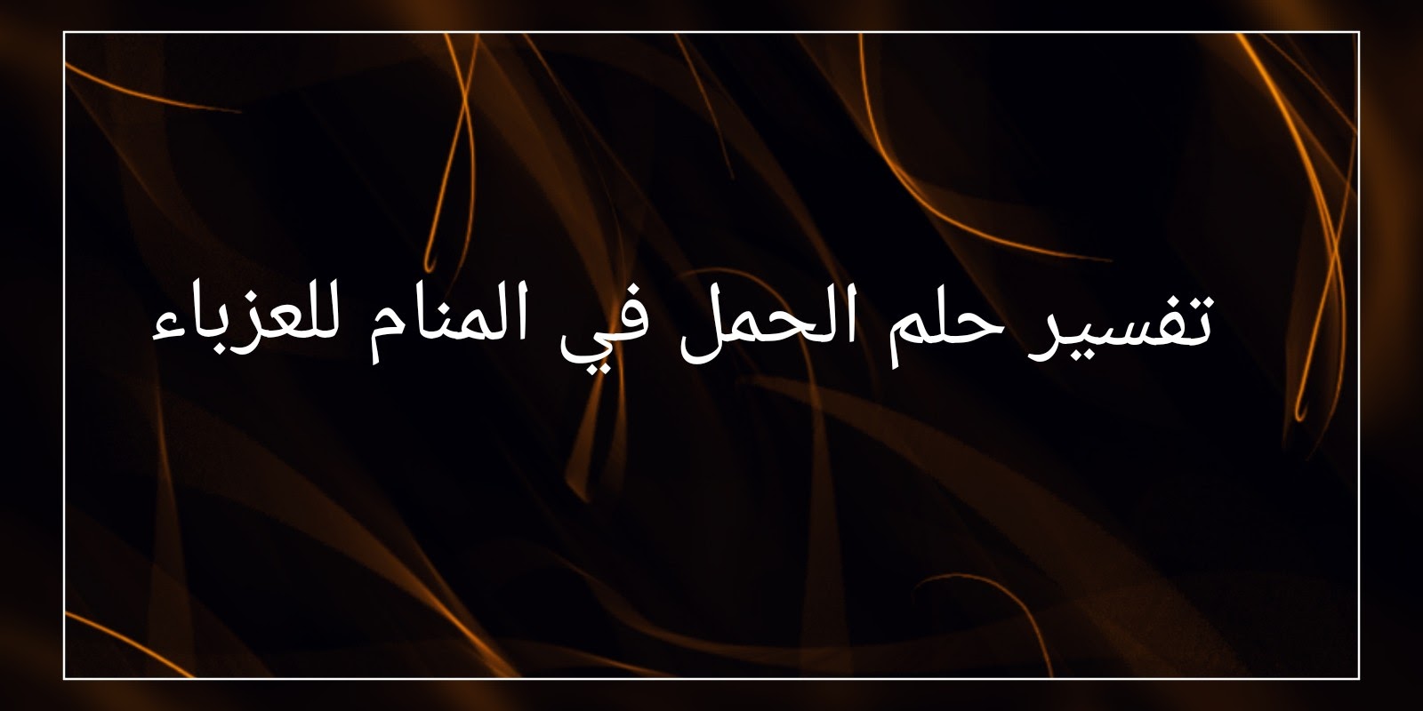 حلمت اني حامل وانا عزباء , تفسير حلم الحمل للفتاة العزباء